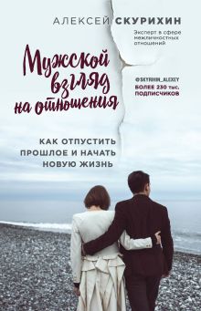 Обложка Мужской взгляд на отношения. Как отпустить прошлое и начать новую жизнь Алексей Скурихин