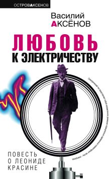 Обложка Любовь к электричеству: повесть о Леониде Красине Василий Аксёнов