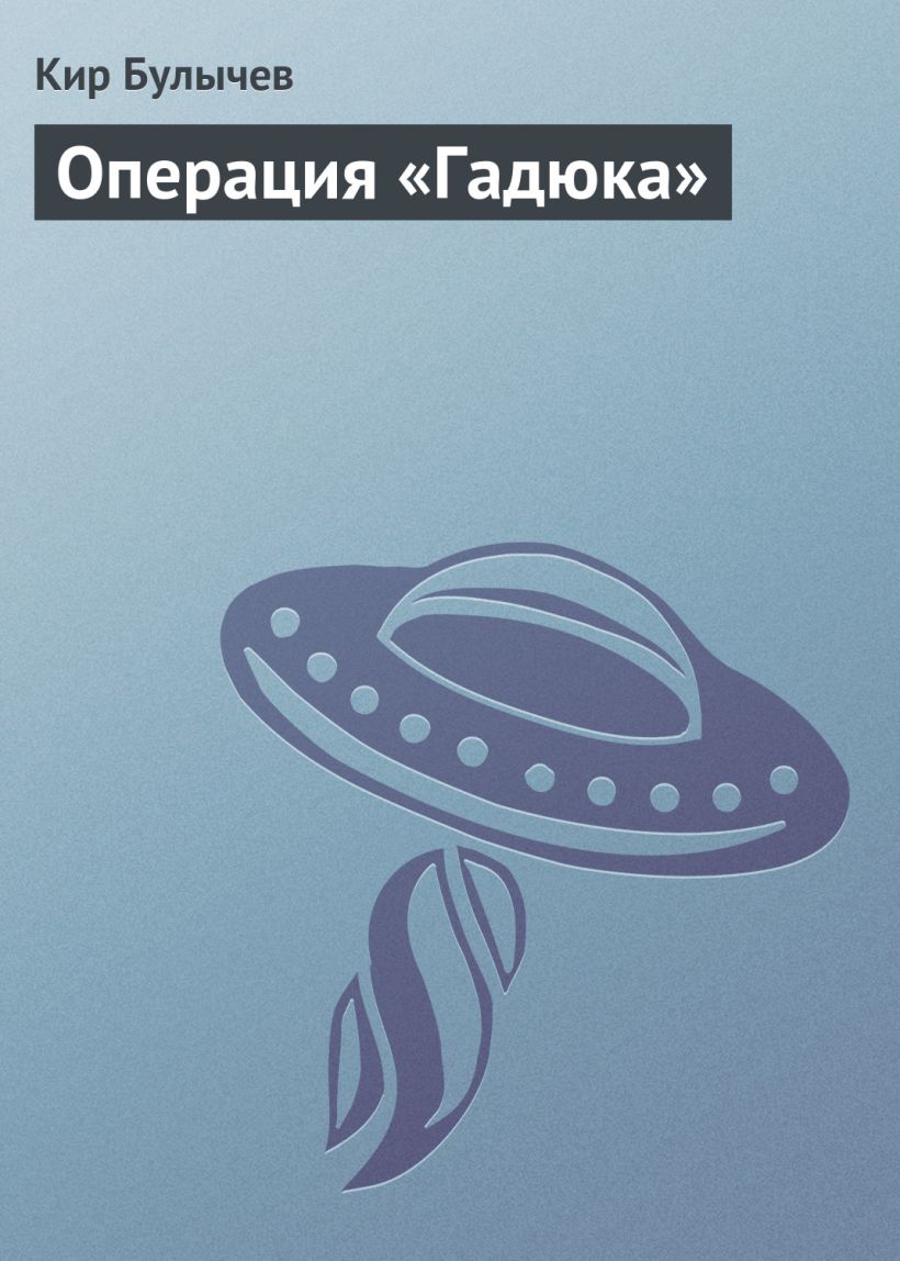 Скачать «Операция Гадюка» Кир Булычев в формате FB2.ZIP, FB3, EPUB,  IOS.EPUB от 239 ₽ | Эксмо