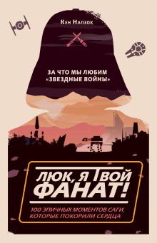 Обложка Люк, я твой фанат! За что мы любим «Звёздные войны». 100 эпичных моментов саги, которые покорили сердца Кен Напзок