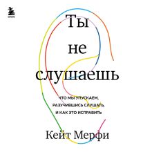 Обложка Ты не слушаешь. Что мы упускаем, разучившись слушать, и как это исправить Кейт Мерфи