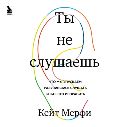 Обложка Ты не слушаешь. Что мы упускаем, разучившись слушать, и как это исправить Кейт Мерфи