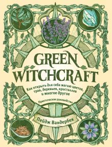 Обложка Green Witchcraft. Как открыть для себя магию цветов, трав, деревьев, кристаллов и многое другое. Практическое руководство Пейдж Вандербек