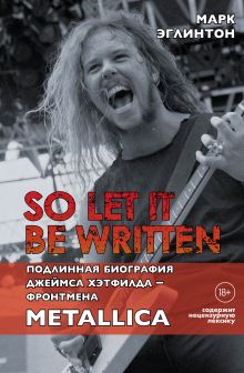 Обложка So let it be written: подлинная биография фронтмена Metallica Джеймса Хэтфилда Марк Эглинтон