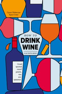 Обложка Как пить вино: самый простой способ узнать, что вам нравится Грант Рейнолдс, Крис Стэнг