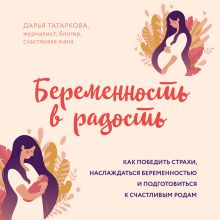 Обложка Беременность в радость. Как победить страхи, наслаждаться беременностью и подготовиться к счастливым родам Дарья Татаркова