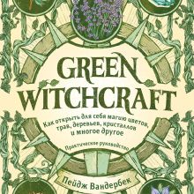 Обложка Green Witchcraft. Как открыть для себя магию цветов, трав, деревьев, кристаллов и многое другое. Практическое руководство Пейдж Вандербек