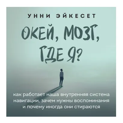 Обложка Окей, мозг, где я? Как работает наша внутренняя система навигации, зачем нужны воспоминания и почему иногда они стираются Унни Эйкесет