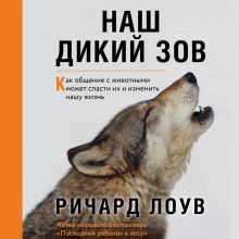Обложка Наш дикий зов. Как общение с животными может спасти их и изменить нашу жизнь Ричард Лоув
