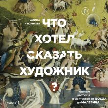 Обложка Что хотел сказать художник? Главные картины в искусстве от Босха до Малевича. Часть 1 Алина Никонова