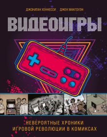 Обложка Видеоигры. Невероятные хроники игровой революции в комиксах Джонатан Хеннесси, Джек МакГоуэн