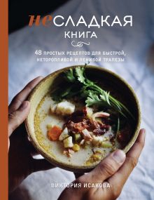 Обложка Несладкая книга. 48 простых рецептов для быстрой, неторопливой и ленивой трапезы Виктория Исакова