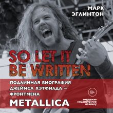 Обложка So let it be written: подлинная биография фронтмена Metallica Джеймса Хэтфилда Марк Эглинтон