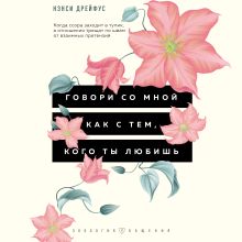 Обложка Говори со мной как с тем, кого ты любишь. 127 фраз, которые возвращают гармонию в отношения Нэнси Дрейфус