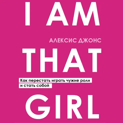 Обложка I AM THAT GIRL. Как перестать играть чужие роли и стать собой Алексис Джонс