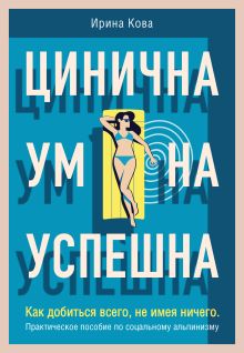 Обложка Цинична. Умна. Успешна. Как добиться всего, не имея ничего. Практическое пособие по социальному альпинизму Ирина Кова