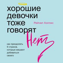 Обложка Хорошие девочки тоже говорят "нет". Как преодолеть 9 страхов, которые мешают добиваться своего Рейчел Холлис