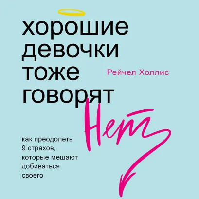 Обложка Хорошие девочки тоже говорят "нет". Как преодолеть 9 страхов, которые мешают добиваться своего Рейчел Холлис