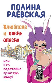 Обложка Влюблена и очень опасна, или Кто подставил пушистую зайку Полина Раевская