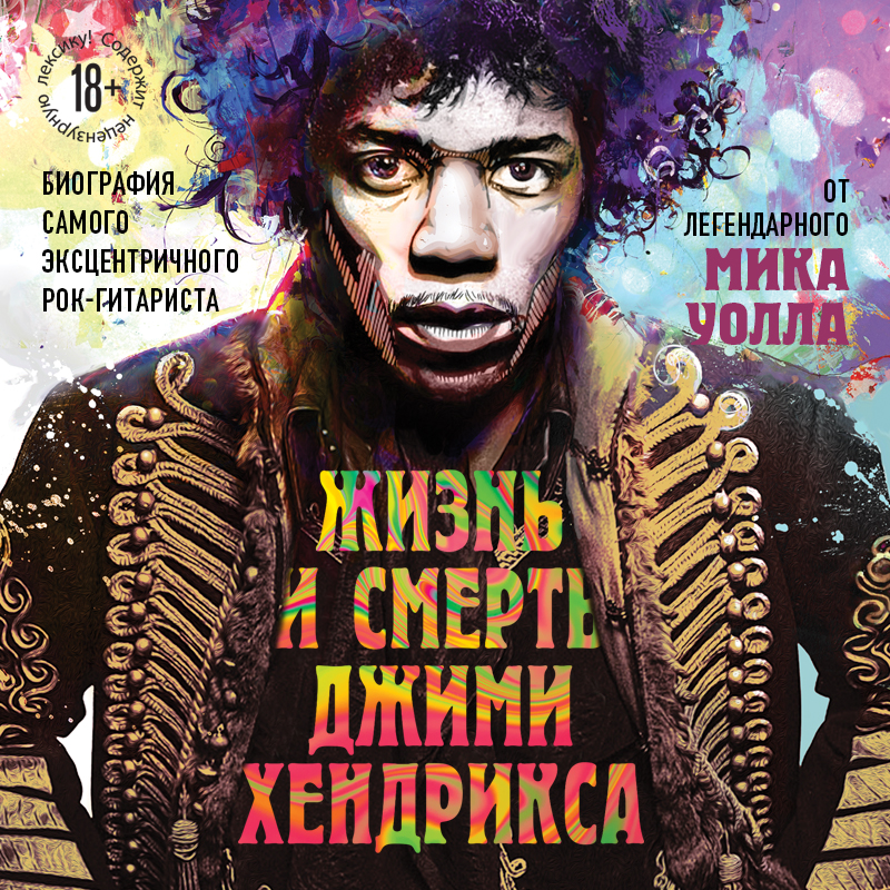 Обложка Жизнь и смерть Джими Хендрикса: биография самого эксцентричного рок-гитариста от легендарного Мика Уолла Мик Уолл
