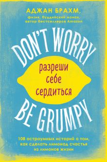 Обложка Don't worry. Be grumpy. Разреши себе сердиться. 108 коротких историй о том, как сделать лимонад из лимонов жизни. Аджан Брахм