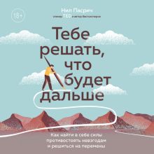 Обложка Тебе решать, что будет дальше. Как найти в себе силы противостоять невзгодам и решиться на перемены Нил Пасрич