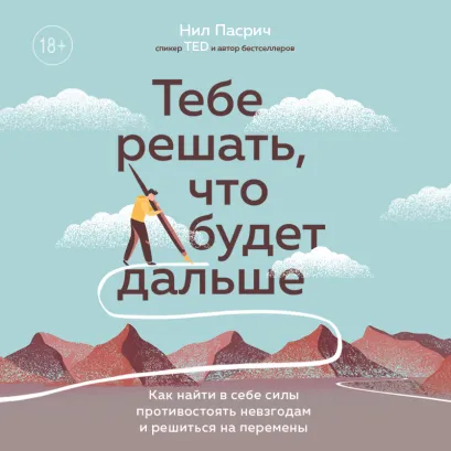 Обложка Тебе решать, что будет дальше. Как найти в себе силы противостоять невзгодам и решиться на перемены Нил Пасрич