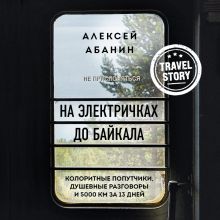 Обложка На электричках до Байкала. Колоритные попутчики, душевные разговоры и 5000 км за 13 дней Алексей Абанин