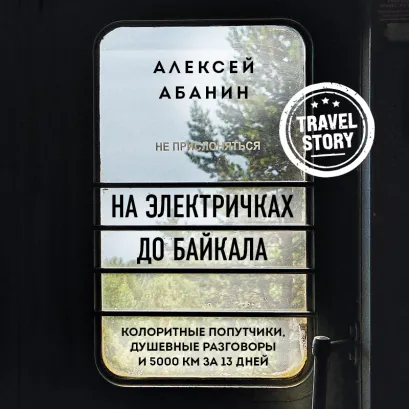 Обложка На электричках до Байкала. Колоритные попутчики, душевные разговоры и 5000 км за 13 дней Алексей Абанин