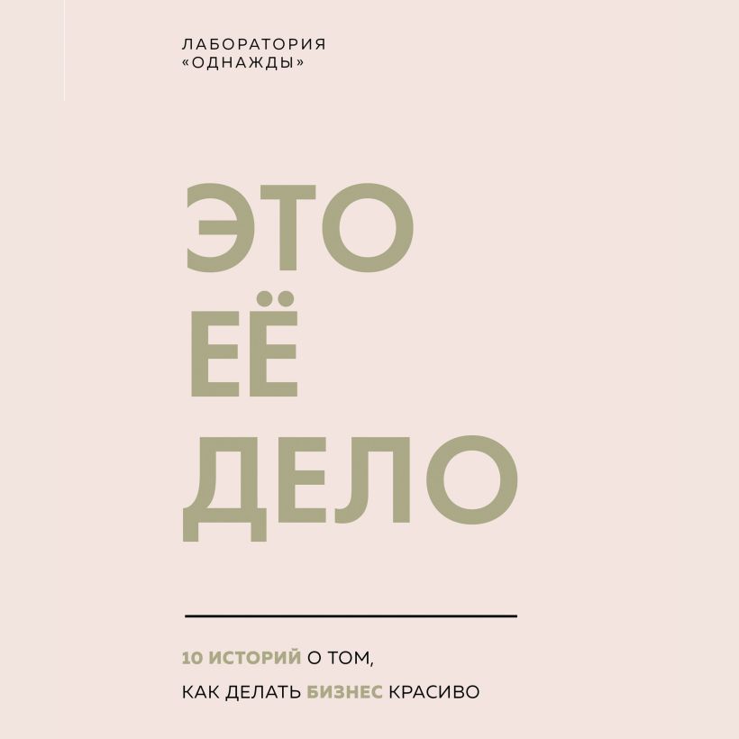 Обложка Это ее дело. 10 историй о том, как делать бизнес красиво Лаборатория «Однажды»