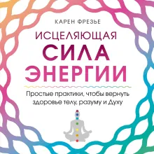 Исцеляющая сила энергии. Простые практики, чтобы вернуть здоровье телу, разуму и Духу
