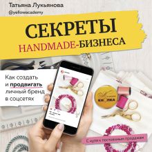 Обложка Секреты handmade-бизнеса. Как создать и продвигать личный бренд в соцсетях Татьяна Лукьянова