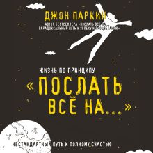 Обложка Жизнь по принципу «Послать все на...». Нестандартный путь к полному счастью Джон Паркин