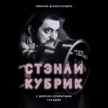 Обложка Стэнли Кубрик. С широко открытыми глазами. Биография Эмилио д`Алессандро