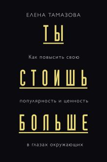 Обложка Ты стоишь больше. Как повысить свою популярность и ценность в глазах окружающих Елена Тамазова