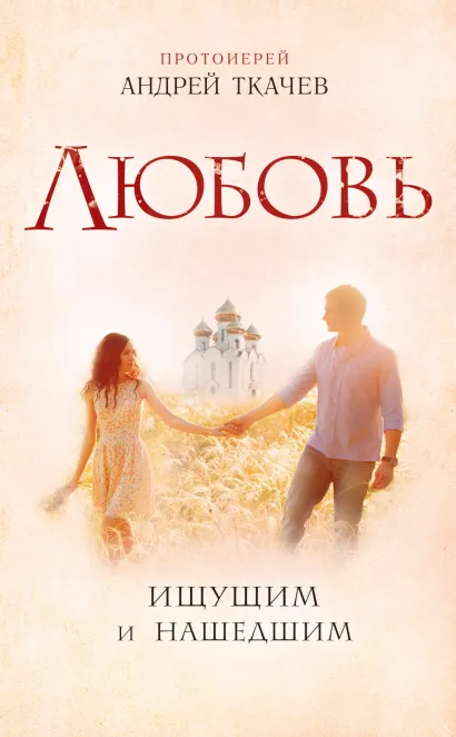 Обложка Любовь. Ищущим и нашедшим Протоиерей Андрей Ткачев