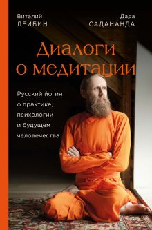 Обложка Диалоги о медитации. Русский йогин о практике, психологии и будущем человечества Виталий Лейбин, Дада Садананда