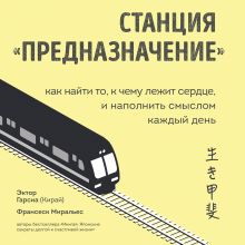 Обложка Станция «Предназначение». Как найти то, к чему лежит сердце, и наполнить смыслом каждый день Эктор Гарсиа (Кирай), Франсеск Миральес