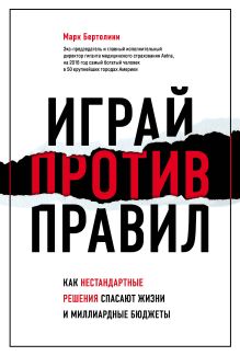 Обложка Играй против правил. Как нестандартные решения спасают жизни и миллиардные бюджеты Марк Бертолини