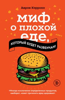 Обложка Миф о плохой еде, который будет развенчан! Аарон Кэрролл