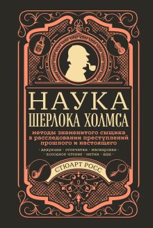 Обложка Наука Шерлока Холмса: методы знаменитого сыщика в расследовании преступлений прошлого и настоящего Стюарт Росс