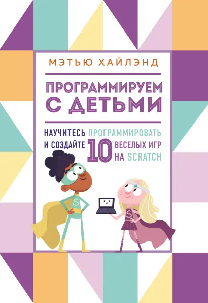 Обложка Программируем с детьми. Создайте 10 веселых игр на Scratch Мэтью Хайлэнд
