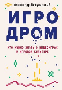 Обложка Игродром. Что нужно знать о видеоиграх и игровой культуре Александр Ветушинский