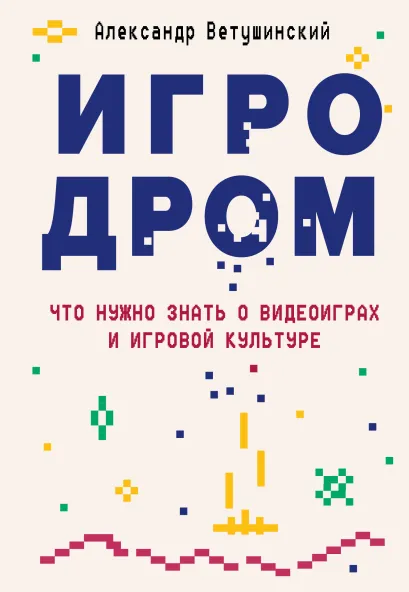 Обложка Игродром. Что нужно знать о видеоиграх и игровой культуре Александр Ветушинский