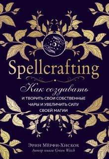 Обложка Spellcrafting. Как создавать и творить свои собственные чары и увеличить силу своей магии Эрин Мёрфи-Хискок