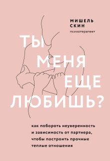 Обложка Ты меня еще любишь? Как побороть неуверенность и зависимость от партнера, чтобы построить прочные теплые отношения Мишель Скин