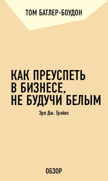Обложка Как преуспеть в бизнесе, не будучи белым. Эрл Дж. Грэйвс (обзор) Том Батлер-Боудон