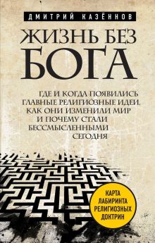 Обложка Жизнь без бога: Где и когда появились главные религиозные идеи, как они изменили мир и почему стали бессмысленными сегодня Дмитрий Казеннов