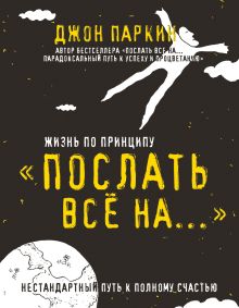Обложка Жизнь по принципу «Послать все на...». Нестандартный путь к полному счастью Джон Паркин