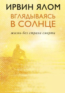 Обложка Вглядываясь в солнце. Жизнь без страха смерти Ирвин Ялом